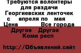 Требуются волонтеры для раздачи Георгиевских ленточек с 30 апреля по 9 мая. › Цена ­ 2 000 - Все города Другое » Другое   . Коми респ.